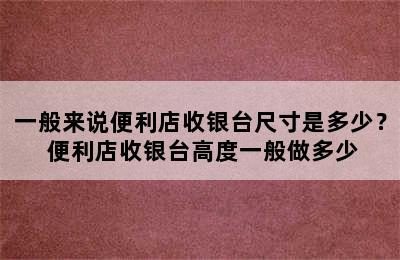 一般来说便利店收银台尺寸是多少？ 便利店收银台高度一般做多少